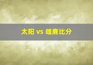 太阳 vs 雄鹿比分